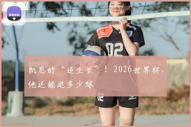凯恩的“逆生长”!2026世界杯,他还能进多少球