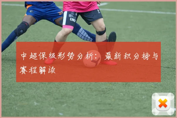 中超保级形势分析：最新积分榜与赛程解读