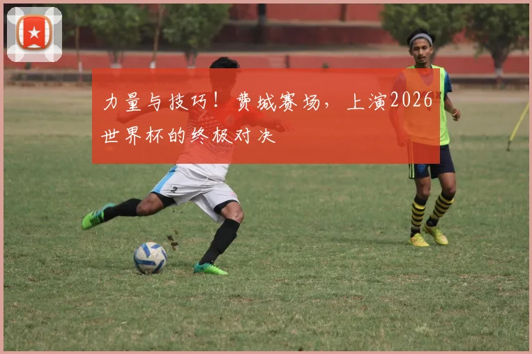 力量与技巧！费城赛场，上演2026世界杯的终极对决