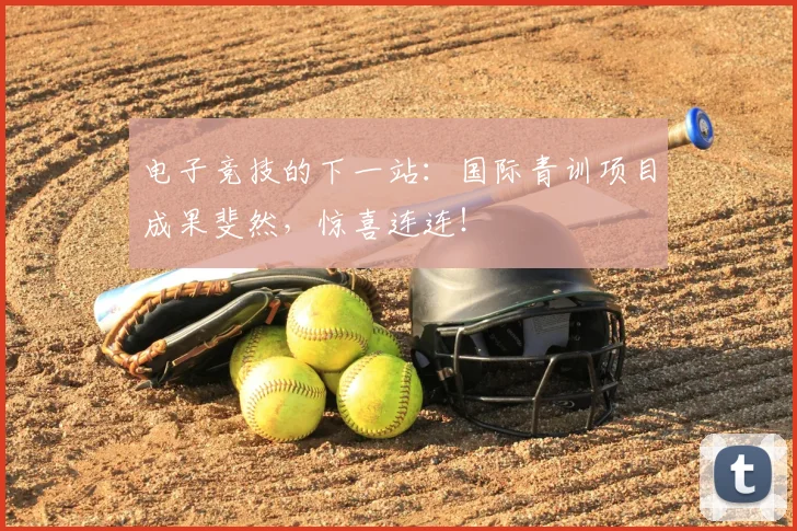 电子竞技的下一站:国际青训项目成果斐然,惊喜连连!