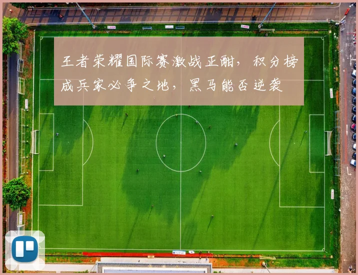 王者荣耀国际赛激战正酣,积分榜成兵家必争之地,黑马能否逆袭
