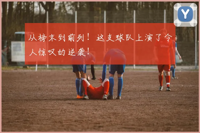 从榜末到前列!这支球队上演了令人惊叹的逆袭!