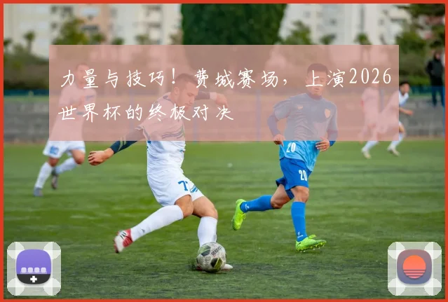 力量与技巧!费城赛场,上演2026世界杯的终极对决