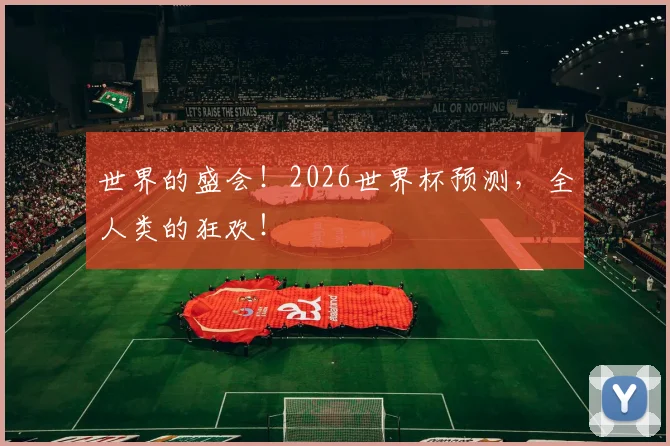 世界的盛会!2026世界杯预测,全人类的狂欢!