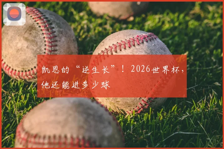 凯恩的“逆生长”!2026世界杯,他还能进多少球