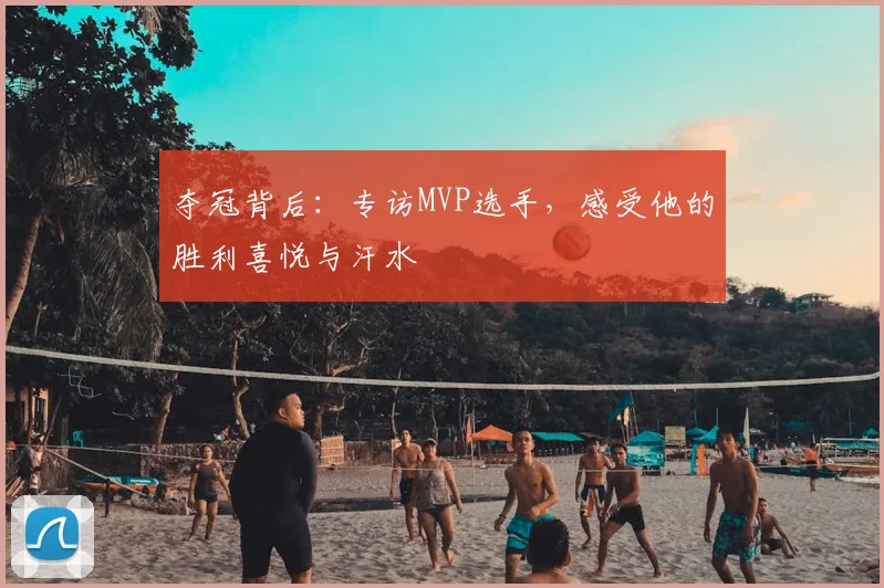 夺冠背后:专访MVP选手,感受他的胜利喜悦与汗水